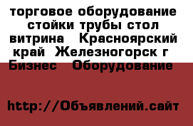 торговое оборудование стойки трубы стол витрина - Красноярский край, Железногорск г. Бизнес » Оборудование   